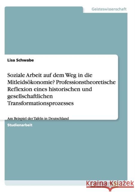 Soziale Arbeit auf dem Weg in die Mitleidsökonomie? Professionstheoretische Reflexion eines historischen und gesellschaftlichen Transformationsprozess Schwabe, Lisa 9783656917922