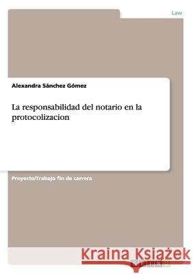 La responsabilidad del notario en la protocolizacion Sánchez Gómez, Alexandra 9783656920786