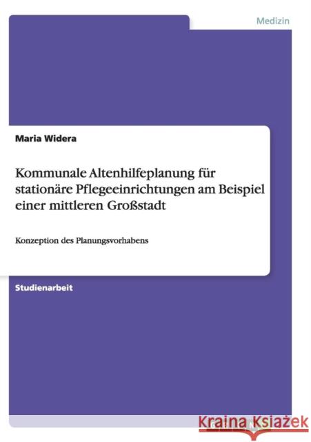 Kommunale Altenhilfeplanung für stationäre Pflegeeinrichtungen am Beispiel einer mittleren Großstadt: Konzeption des Planungsvorhabens Widera, Maria 9783656920960