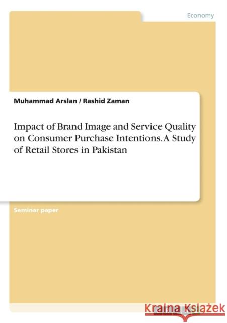 Impact of Brand Image and Service Quality on Consumer Purchase Intentions. A Study of Retail Stores in Pakistan Muhammad Arslan Rashid Zaman 9783656921455 Grin Verlag Gmbh