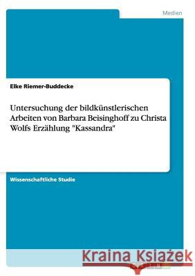 Untersuchung der bildkünstlerischen Arbeiten von Barbara Beisinghoff zu Christa Wolfs Erzählung Kassandra Riemer-Buddecke, Elke 9783656922445