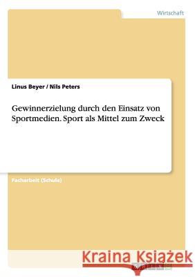 Gewinnerzielung durch den Einsatz von Sportmedien. Sport als Mittel zum Zweck Linus Beyer Nils Peters 9783656922872