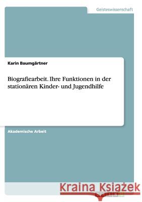 Biografiearbeit. Ihre Funktionen in der stationären Kinder- und Jugendhilfe Karin Baumgartner 9783656922971
