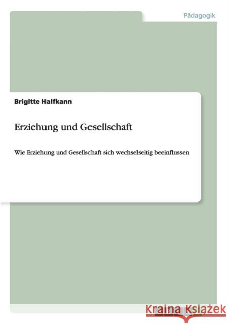 Erziehung und Gesellschaft: Wie Erziehung und Gesellschaft sich wechselseitig beeinflussen Halfkann, Brigitte 9783656925064