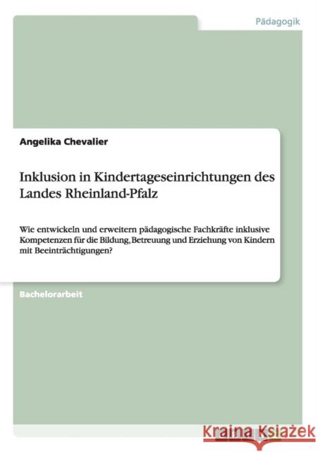 Inklusion in Kindertageseinrichtungen des Landes Rheinland-Pfalz: Wie entwickeln und erweitern pädagogische Fachkräfte inklusive Kompetenzen für die B Chevalier, Angelika 9783656925590