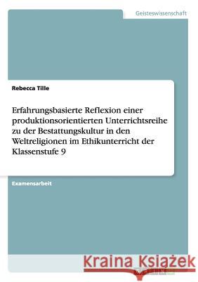 Erfahrungsbasierte Reflexion einer produktionsorientierten Unterrichtsreihe zu der Bestattungskultur in den Weltreligionen im Ethikunterricht der Klas Tille, Rebecca 9783656927396 Grin Verlag Gmbh