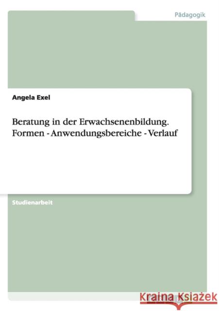 Beratung in der Erwachsenenbildung. Formen - Anwendungsbereiche - Verlauf Angela Exel 9783656927624