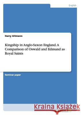 Kingship in Anglo-Saxon England. A Comparison of Oswald and Edmund as Royal Saints Harry Altmann 9783656928034 Grin Verlag Gmbh