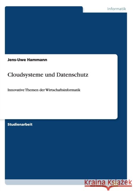 Cloudsysteme und Datenschutz : Innovative Themen der Wirtschaftsinformatik Jens-Uwe Hammann 9783656929819