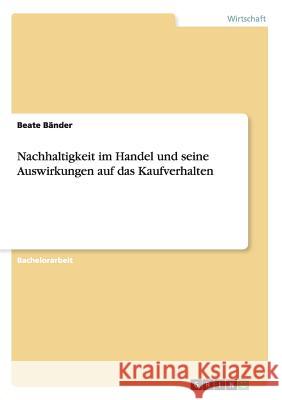 Nachhaltigkeit im Handel und seine Auswirkungen auf das Kaufverhalten Beate Bander   9783656930990