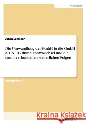 Die Umwandlung der GmbH in die GmbH & Co. KG durch Formwechsel und die damit verbundenen steuerlichen Folgen Julian Lehmann 9783656931362 Grin Verlag Gmbh