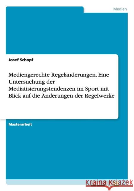 Mediengerechte Regeländerungen. Eine Untersuchung der Mediatisierungstendenzen im Sport mit Blick auf die Änderungen der Regelwerke Josef Schopf 9783656934790 Grin Verlag Gmbh