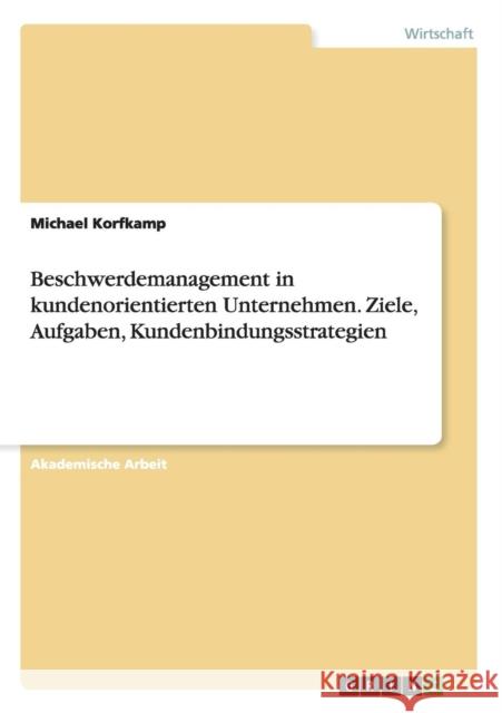Beschwerdemanagement in kundenorientierten Unternehmen. Ziele, Aufgaben, Kundenbindungsstrategien Michael Korfkamp 9783656936527 Grin Verlag
