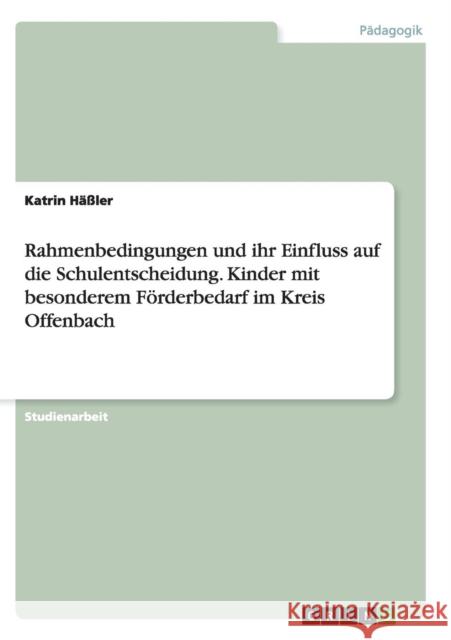 Rahmenbedingungen und ihr Einfluss auf die Schulentscheidung. Kinder mit besonderem Förderbedarf im Kreis Offenbach Katrin Hassler   9783656937494