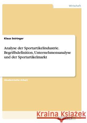 Analyse der Sportartikelindustrie. Begriffsdefinition, Unternehmensanalyse und der Sportartikelmarkt Klaus Seiringer 9783656940661 Grin Verlag