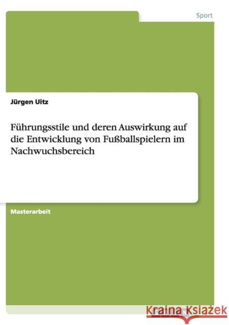 Führungsstile und deren Auswirkung auf die Entwicklung von Fußballspielern im Nachwuchsbereich Uitz, Jürgen 9783656943907 Grin Verlag Gmbh