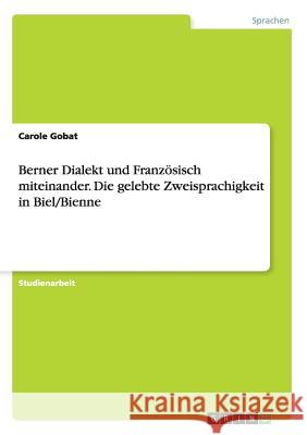 Berner Dialekt und Französisch miteinander. Die gelebte Zweisprachigkeit in Biel/Bienne Carole Gobat 9783656944027 Grin Verlag Gmbh