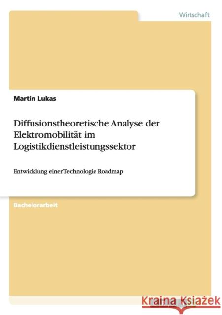 Diffusionstheoretische Analyse der Elektromobilität im Logistikdienstleistungssektor: Entwicklung einer Technologie Roadmap Lukas, Martin 9783656945321 Grin Verlag Gmbh