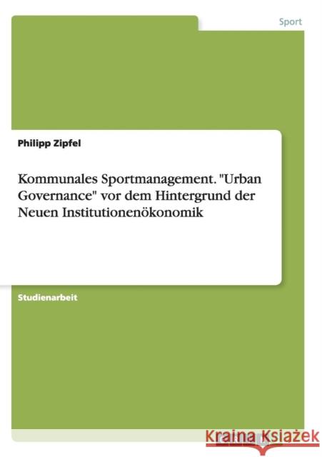 Kommunales Sportmanagement. Urban Governance vor dem Hintergrund der Neuen Institutionenökonomik Zipfel, Philipp 9783656945529 Grin Verlag Gmbh