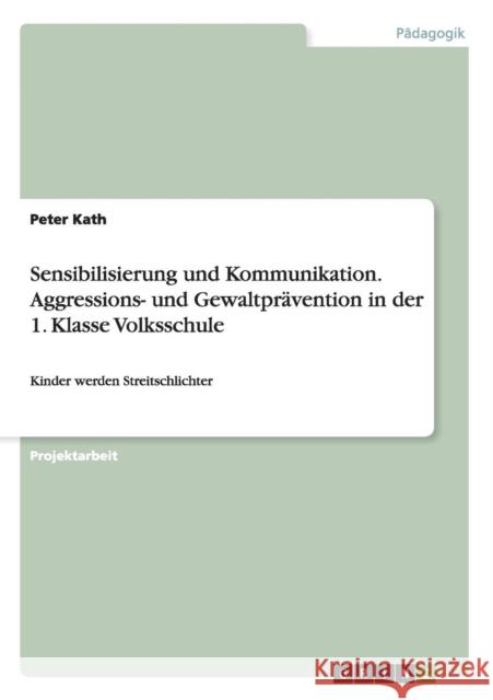 Sensibilisierung und Kommunikation. Aggressions- und Gewaltprävention in der 1. Klasse Volksschule: Kinder werden Streitschlichter Kath, Peter 9783656946106