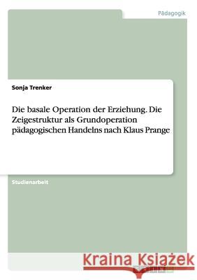 Die basale Operation der Erziehung. Die Zeigestruktur als Grundoperation pädagogischen Handelns nach Klaus Prange Sonja Trenker   9783656947561