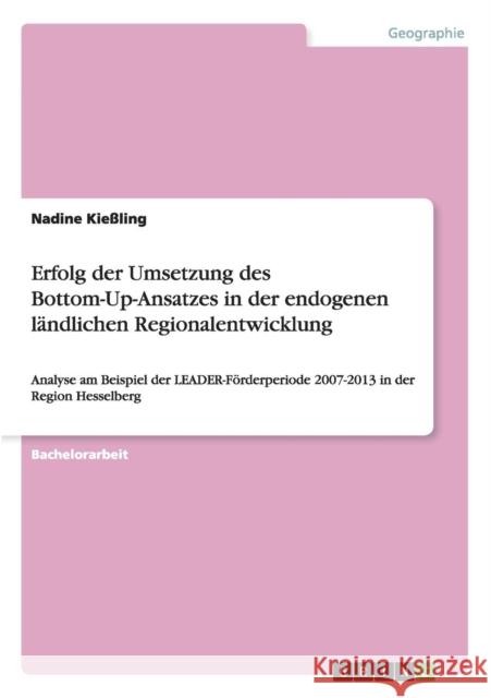 Erfolg der Umsetzung des Bottom-Up-Ansatzes in der endogenen ländlichen Regionalentwicklung: Analyse am Beispiel der LEADER-Förderperiode 2007-2013 in Kießling, Nadine 9783656948124 Grin Verlag Gmbh