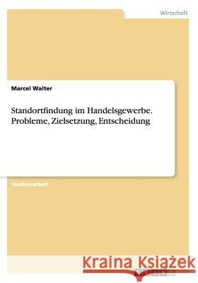 Standortfindung im Handelsgewerbe. Probleme, Zielsetzung, Entscheidung Marcel Walter 9783656949381