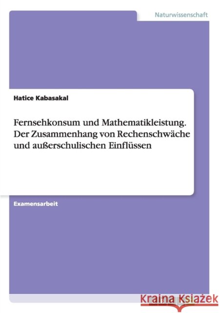 Fernsehkonsum und Mathematikleistung. Der Zusammenhang von Rechenschwäche und außerschulischen Einflüssen Hatice Kabasakal   9783656951315 Grin Verlag Gmbh