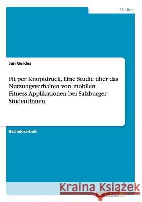 Fit per Knopfdruck. Eine Studie über das Nutzungsverhalten von mobilen Fitness-Applikationen bei Salzburger StudentInnen Jan Gerdes 9783656953500