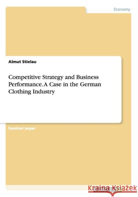 Competitive Strategy and Business Performance. A Case in the German Clothing Industry Almut Stielau 9783656957928 Grin Verlag Gmbh