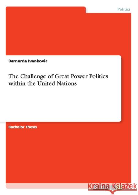 The Challenge of Great Power Politics within the United Nations Bernarda Ivankovic   9783656958888 Grin Verlag Gmbh