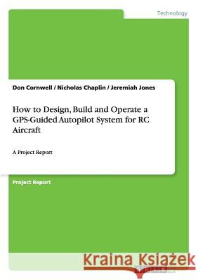 How to Design, Build and Operate a GPS-Guided Autopilot System for RC Aircraft: A Project Report Cornwell, Don 9783656960065
