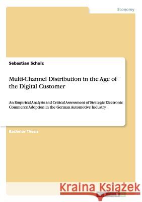 Multi-Channel Distribution in the Age of the Digital Customer: An Empirical Analysis and Critical Assessment of Strategic Electronic Commerce Adoption Schulz, Sebastian 9783656960386 Grin Verlag Gmbh