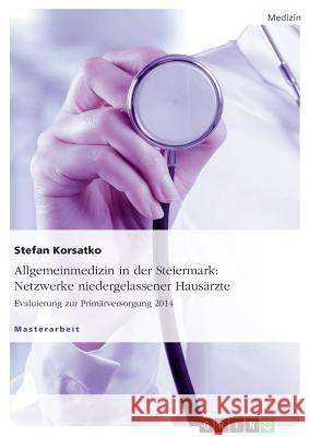 Allgemeinmedizin in der Steiermark: Netzwerke niedergelassener Hausärzte. Evaluierung zur Primärversorgung 2014 Stefan Korsatko 9783656961314 Grin Verlag Gmbh