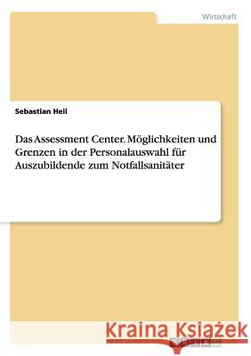 Das Assessment Center. Möglichkeiten und Grenzen in der Personalauswahl für Auszubildende zum Notfallsanitäter Sebastian Heil   9783656965800