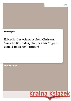 Erbrecht der orientalischen Christen. Syrische Texte des Johannes bar Abgare zum islamischen Erbrecht Suat Oguz 9783656966425 Grin Verlag Gmbh