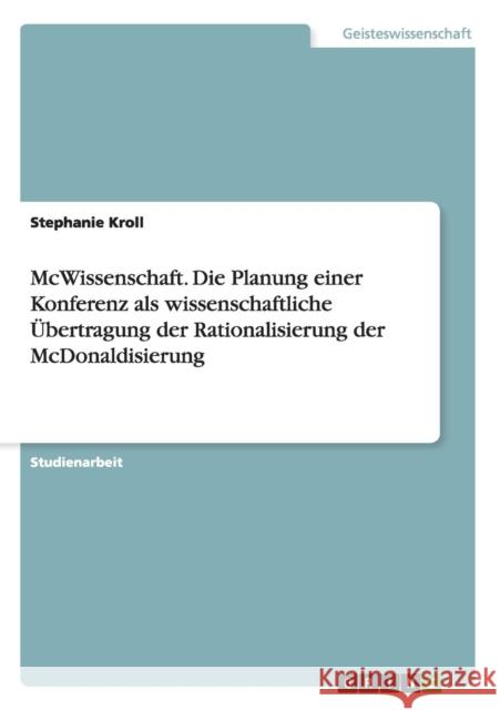 McWissenschaft. Die Planung einer Konferenz als wissenschaftliche Übertragung der Rationalisierung der McDonaldisierung Stephanie Kroll 9783656968733 Grin Verlag Gmbh