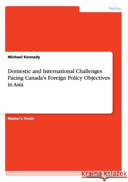 Domestic and International Challenges Facing Canada's Foreign Policy Objectives in Asia Michael Kennedy 9783656968856
