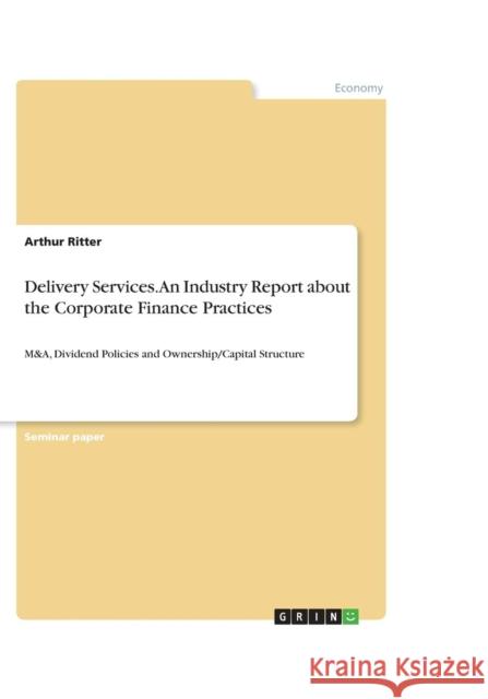 Delivery Services. An Industry Report about the Corporate Finance Practices: M&A, Dividend Policies and Ownership/Capital Structure Ritter, Arthur 9783656968917 Grin Verlag Gmbh