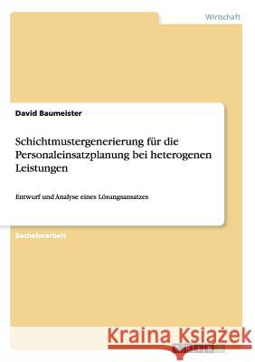 Schichtmustergenerierung für die Personaleinsatzplanung bei heterogenen Leistungen: Entwurf und Analyse eines Lösungsansatzes Baumeister, David 9783656971597 Grin Verlag Gmbh