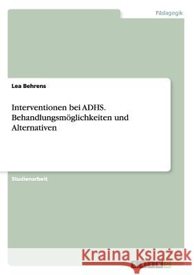 Interventionen bei ADHS. Behandlungsmöglichkeiten und Alternativen Lea Behrens 9783656974727