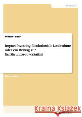 Impact Investing. Neokoloniale Landnahme oder ein Beitrag zur Ernährungssouveränität? Baur, Michael 9783656976011