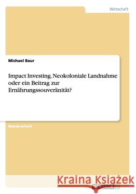 Impact Investing. Neokoloniale Landnahme oder ein Beitrag zur Ernährungssouveränität? Baur, Michael 9783656976011 Grin Verlag