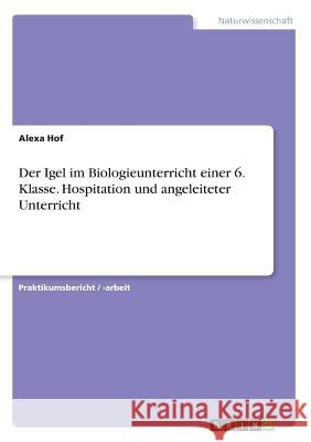 Der Igel im Biologieunterricht einer 6. Klasse. Hospitation und angeleiteter Unterricht Alexa Hof 9783656984535