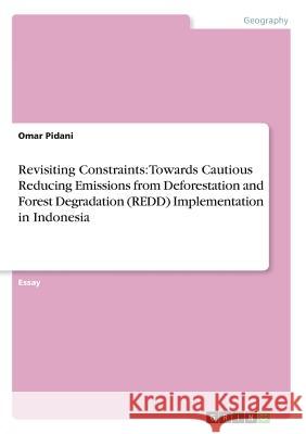 Revisiting Constraints: Towards Cautious Reducing Emissions from Deforestation and Forest Degradation (REDD) Implementation in Indonesia Omar Pidani 9783656987208 Grin Verlag