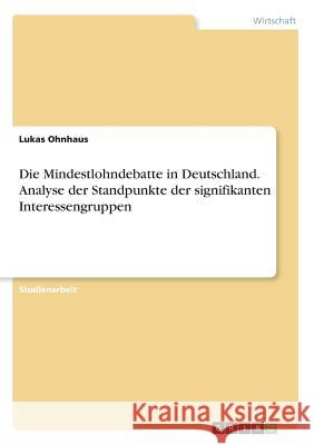 Die Mindestlohndebatte in Deutschland. Analyse der Standpunkte der signifikanten Interessengruppen Lukas Ohnhaus 9783656987482 Grin Verlag