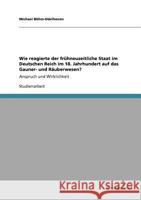 Wie reagierte der frühneuzeitliche Staat im Deutschen Reich im 18. Jahrhundert auf das Gauner- und Räuberwesen?: Anspruch und Wirklichkeit Böhm-Udelhoven, Michael 9783656991014