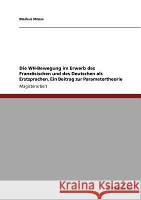Die WH-Bewegung im Erwerb des Französischen und des Deutschen als Erstsprachen. Ein Beitrag zur Parametertheorie Mross, Markus 9783656991236 Grin Verlag