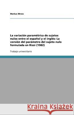 La variación paramétrica de sujetos nulos entre el español y el inglés: La versión del parámetro del sujeto nulo formulada en Rizzi (1982) Markus Mross 9783656991595 Grin Verlag
