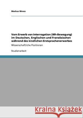 Vom Erwerb von Interrogation (Wh-Bewegung) im Deutschen, Englischen und Französischen während des kindlichen Erstsprachenerwerbes: Wissenschaftliche P Mross, Markus 9783656991618 Grin Verlag